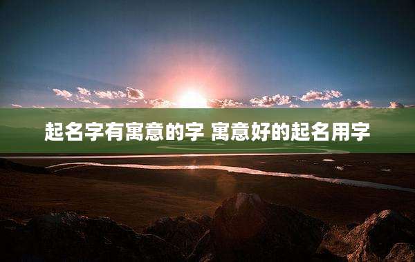 起名字有寓意的字 寓意好的起名用字