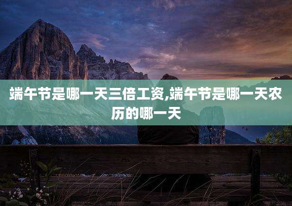 端午节是哪一天三倍工资,端午节是哪一天农历的哪一天