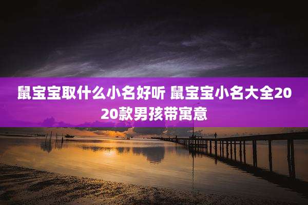 鼠宝宝取什么小名好听 鼠宝宝小名大全2020款男孩带寓意