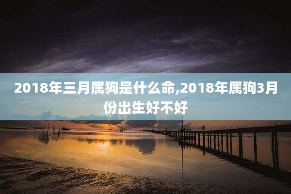 2018年三月属狗是什么命,2018年属狗3月份出生好不好
