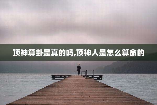 顶神算卦是真的吗,顶神人是怎么算命的