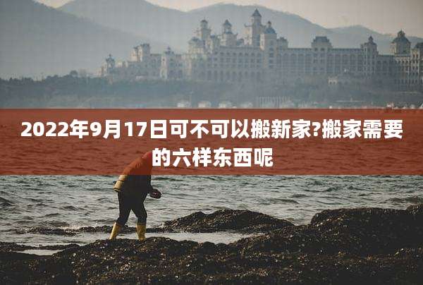 2022年9月17日可不可以搬新家?搬家需要的六样东西呢