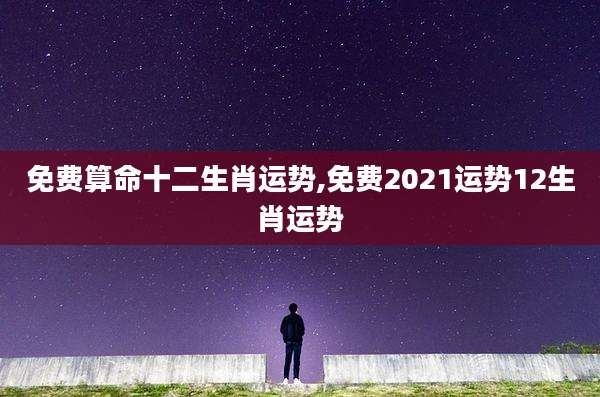 免费算命十二生肖运势,免费2021运势12生肖运势