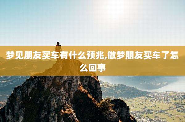梦见朋友买车有什么预兆,做梦朋友买车了怎么回事