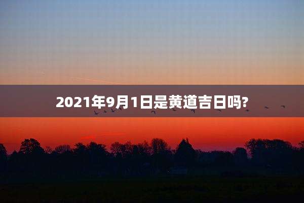 2021年9月1日是黄道吉日吗?