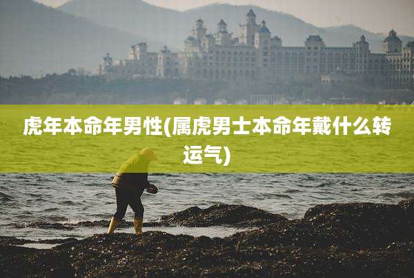 虎年本命年男性(属虎男士本命年戴什么转运气)