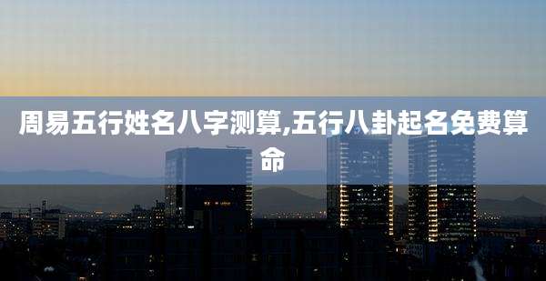 周易五行姓名八字测算,五行八卦起名免费算命