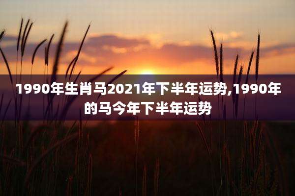 1990年生肖马2021年下半年运势,1990年的马今年下半年运势