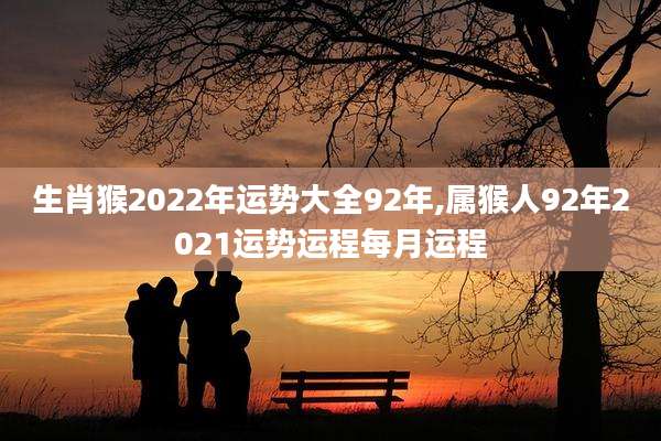 生肖猴2022年运势大全92年,属猴人92年2021运势运程每月运程