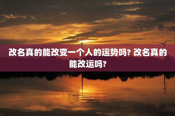 改名真的能改变一个人的运势吗? 改名真的能改运吗?