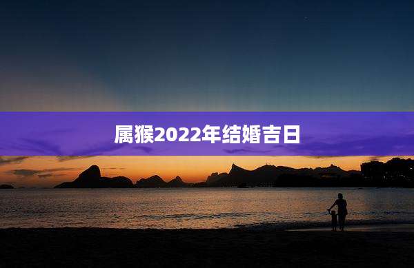 属猴2022年结婚吉日