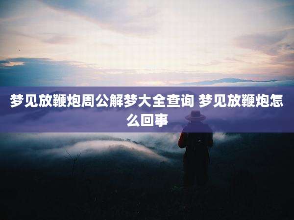 梦见放鞭炮周公解梦大全查询 梦见放鞭炮怎么回事
