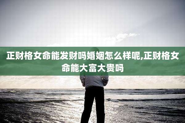 正财格女命能发财吗婚姻怎么样呢,正财格女命能大富大贵吗