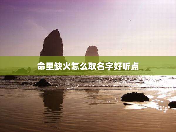 命里缺火怎么取名字好听点