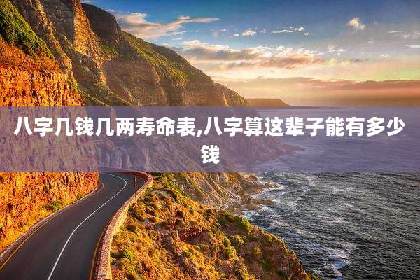 八字几钱几两寿命表,八字算这辈子能有多少钱
