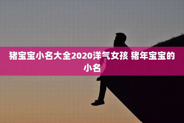 猪宝宝小名大全2020洋气女孩 猪年宝宝的小名