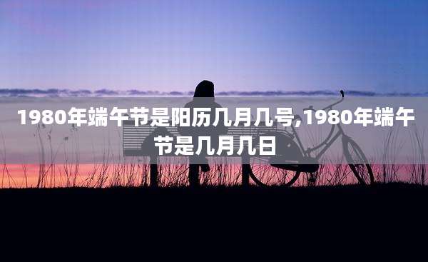 1980年端午节是阳历几月几号,1980年端午节是几月几日