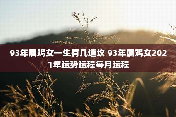 93年属鸡女一生有几道坎 93年属鸡女2021年运势运程每月运程