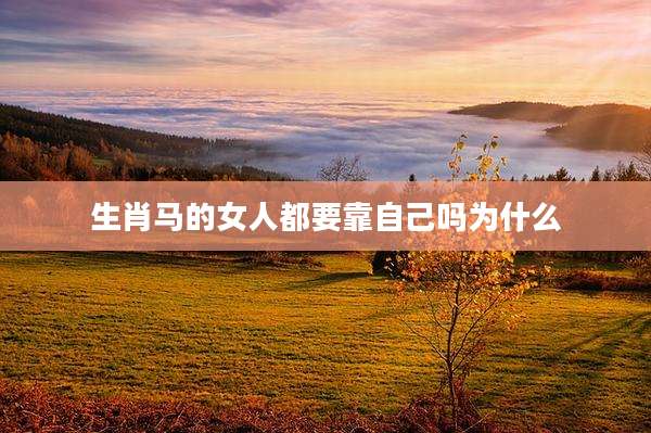 生肖马的女人都要靠自己吗为什么