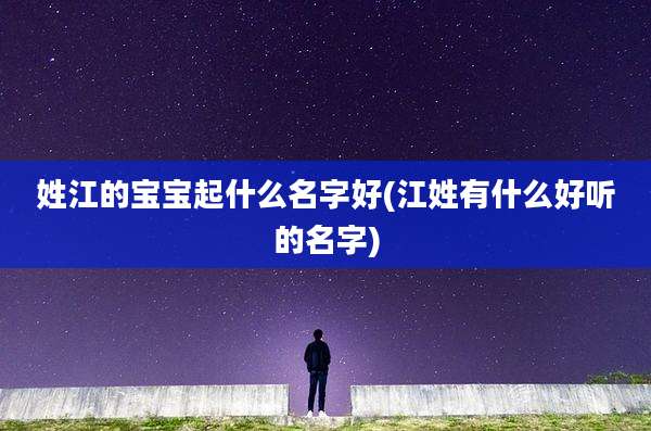 姓江的宝宝起什么名字好(江姓有什么好听的名字)