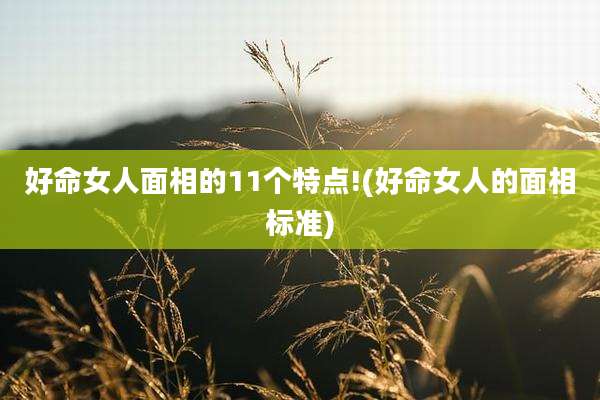 好命女人面相的11个特点!(好命女人的面相标准)