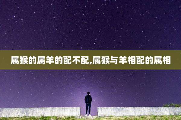 属猴的属羊的配不配,属猴与羊相配的属相