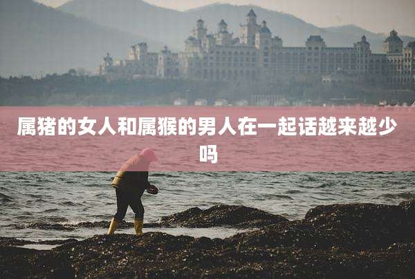 属猪的女人和属猴的男人在一起话越来越少吗