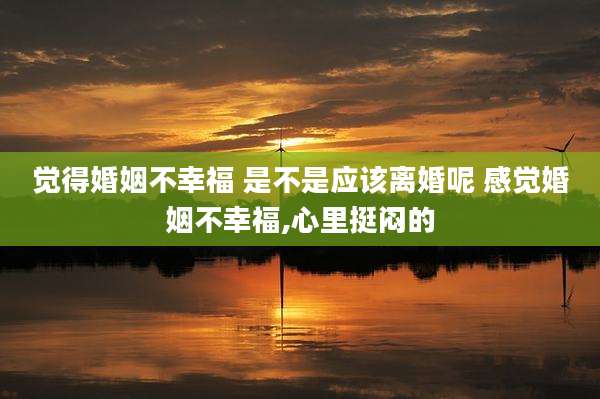 觉得婚姻不幸福 是不是应该离婚呢 感觉婚姻不幸福,心里挺闷的
