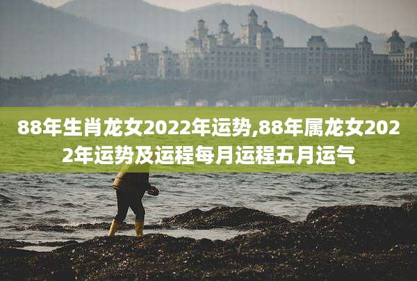 88年生肖龙女2022年运势,88年属龙女2022年运势及运程每月运程五月运气