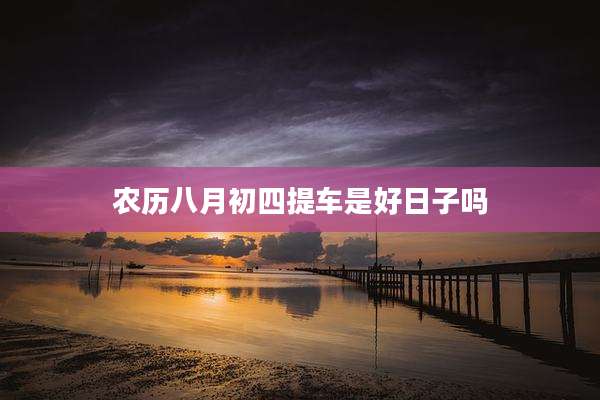 农历八月初四提车是好日子吗