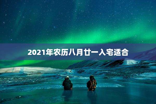 2021年农历八月廿一入宅适合