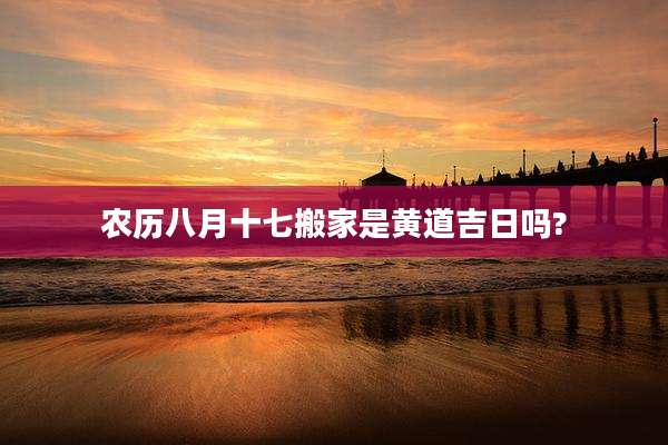 农历八月十七搬家是黄道吉日吗?