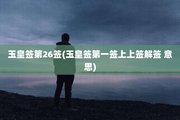 玉皇签第26签(玉皇签第一签上上签解签 意思)