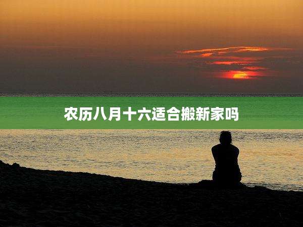 农历八月十六适合搬新家吗