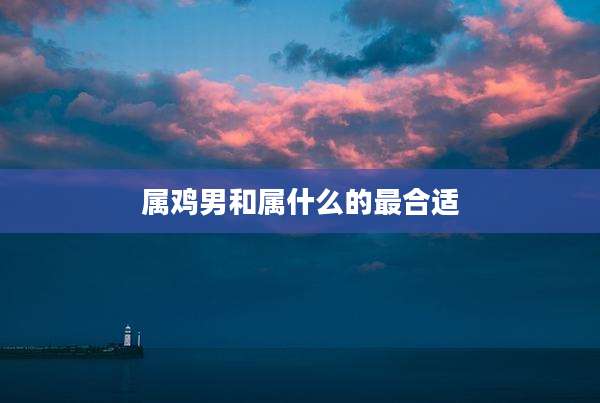 属鸡男和属什么的最合适