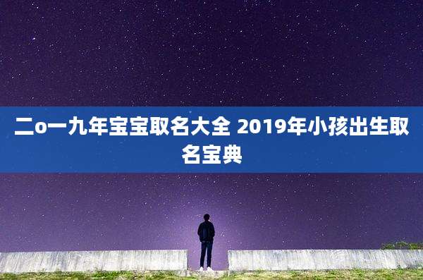二o一九年宝宝取名大全 2019年小孩出生取名宝典