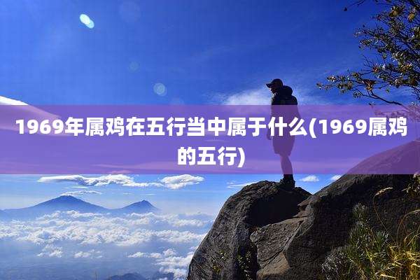 1969年属鸡在五行当中属于什么(1969属鸡的五行)