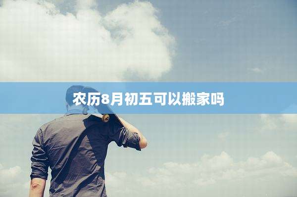 农历8月初五可以搬家吗