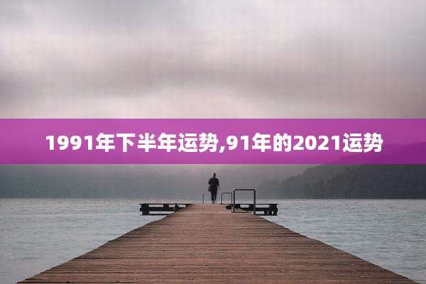 1991年下半年运势,91年的2021运势