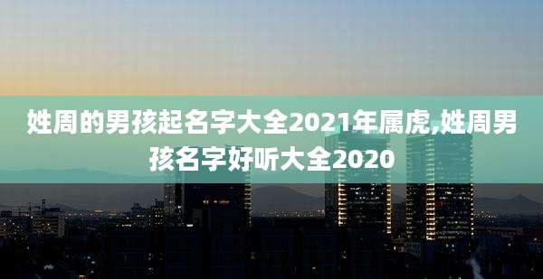 姓周的男孩起名字大全2021年属虎,姓周男孩名字好听大全2020