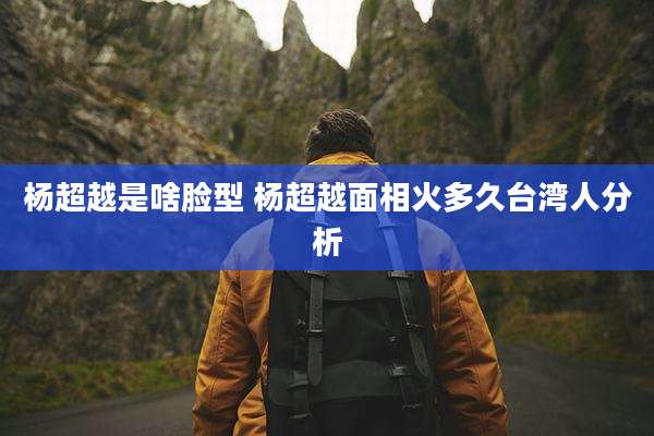 杨超越是啥脸型 杨超越面相火多久台湾人分析