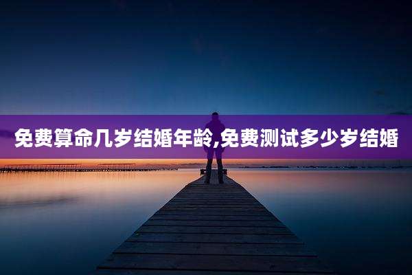 免费算命几岁结婚年龄,免费测试多少岁结婚