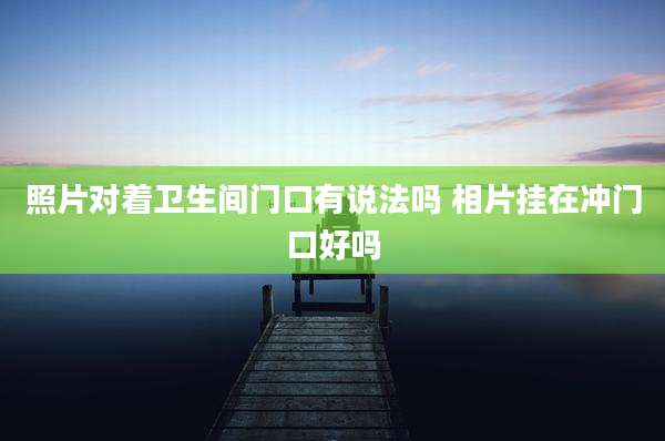 照片对着卫生间门口有说法吗 相片挂在冲门口好吗