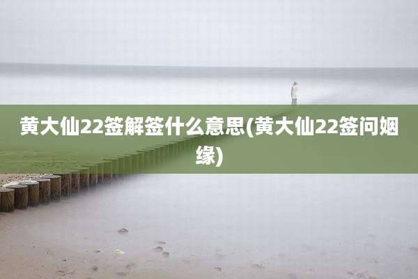 黄大仙22签解签什么意思(黄大仙22签问姻缘)