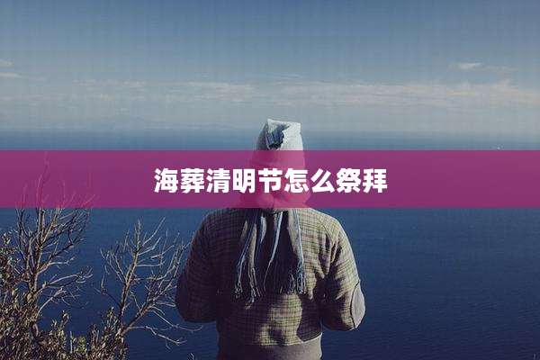 海葬清明节怎么祭拜