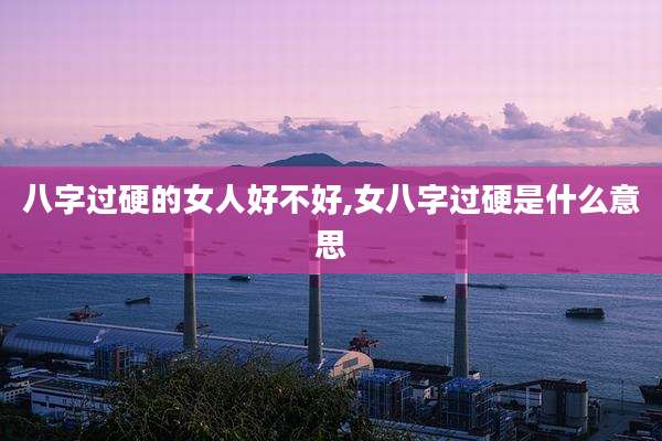 八字过硬的女人好不好,女八字过硬是什么意思