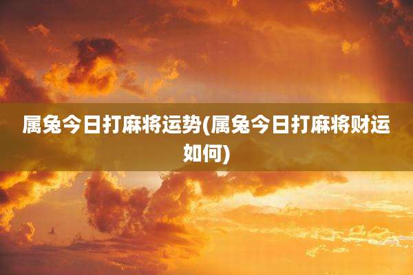 属兔今日打麻将运势(属兔今日打麻将财运如何)