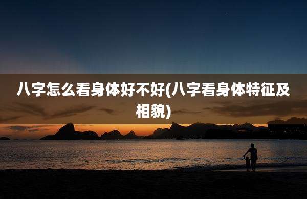 八字怎么看身体好不好(八字看身体特征及相貌)