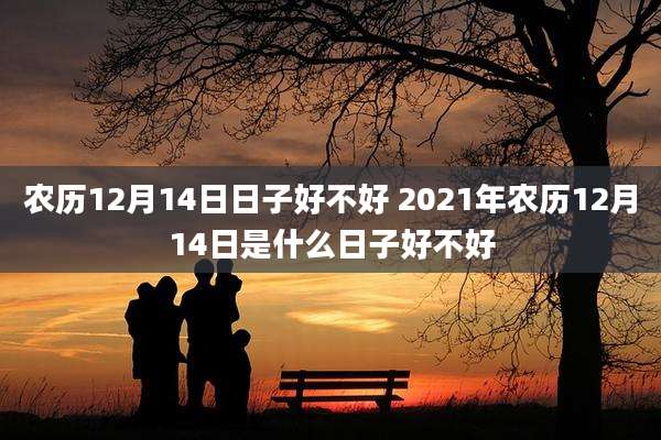 农历12月14日日子好不好 2021年农历12月14日是什么日子好不好
