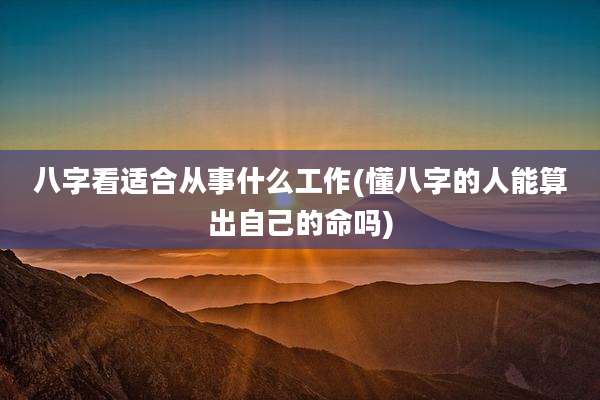 八字看适合从事什么工作(懂八字的人能算出自己的命吗)